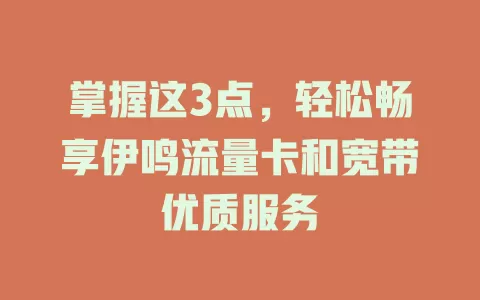 掌握这3点，轻松畅享伊鸣流量卡和宽带优质服务