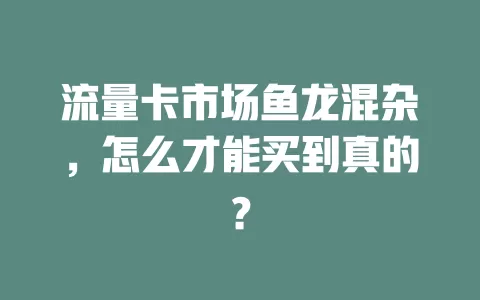 流量卡市场鱼龙混杂，怎么才能买到真的？