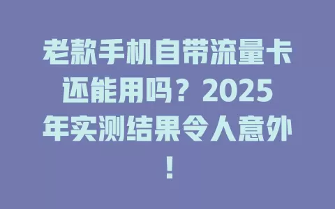 老款手机自带流量卡还能用吗？2025年实测结果令人意外！