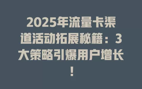 2025年流量卡渠道活动拓展秘籍：3大策略引爆用户增长！