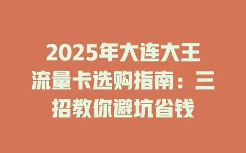 2025年大连大王流量卡选购指南：三招教你避坑省钱