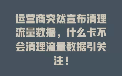运营商突然宣布清理流量数据，什么卡不会清理流量数据引关注！