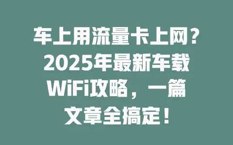 车上用流量卡上网？2025年最新车载WiFi攻略，一篇文章全搞定！