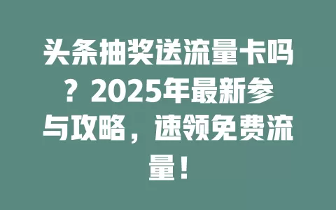 头条抽奖送流量卡吗？2025年最新参与攻略，速领免费流量！