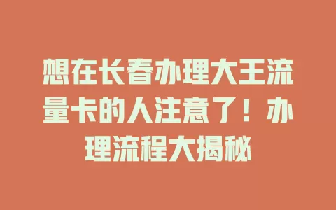 想在长春办理大王流量卡的人注意了！办理流程大揭秘