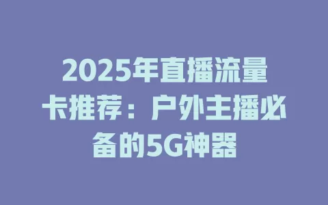 2025年直播流量卡推荐：户外主播必备的5G神器