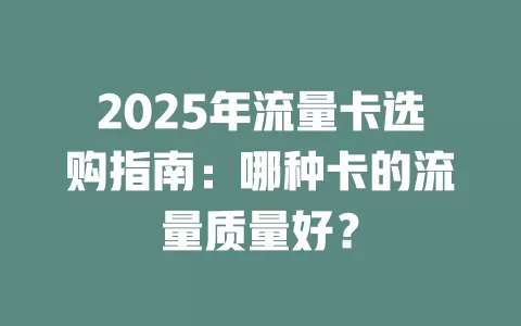 2025年流量卡选购指南：哪种卡的流量质量好？
