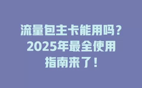流量包主卡能用吗？2025年最全使用指南来了！
