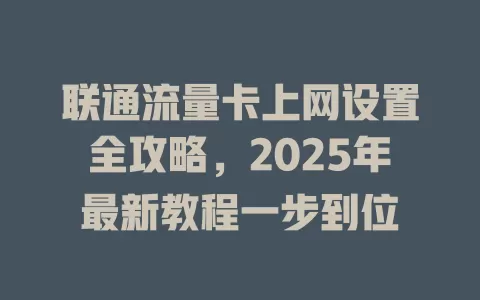 联通流量卡上网设置全攻略，2025年最新教程一步到位