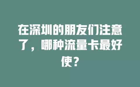 在深圳的朋友们注意了，哪种流量卡最好使？