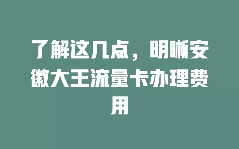 了解这几点，明晰安徽大王流量卡办理费用