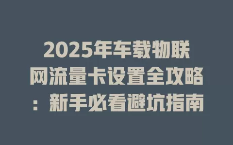 2025年车载物联网流量卡设置全攻略：新手必看避坑指南