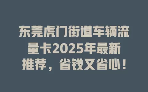 东莞虎门街道车辆流量卡2025年最新推荐，省钱又省心！