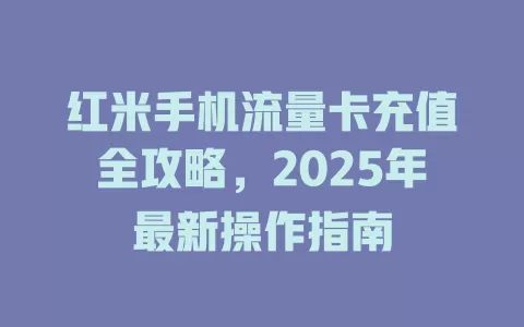 红米手机流量卡充值全攻略，2025年最新操作指南