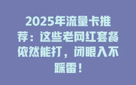 2025年流量卡推荐：这些老网红套餐依然能打，闭眼入不踩雷！