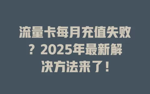 流量卡每月充值失败？2025年最新解决方法来了！