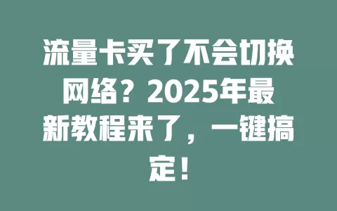流量卡买了不会切换网络？2025年最新教程来了，一键搞定！