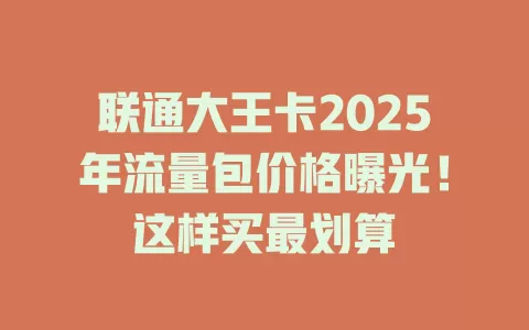 联通大王卡2025年流量包价格曝光！这样买最划算