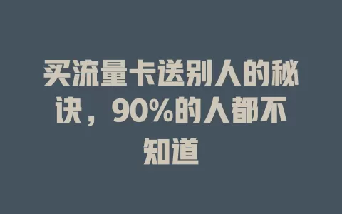买流量卡送别人的秘诀，90%的人都不知道