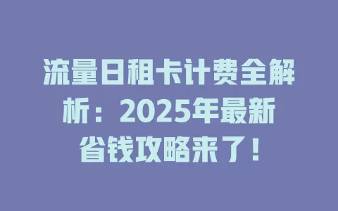 流量日租卡计费全解析：2025年最新省钱攻略来了！