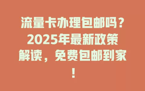 流量卡办理包邮吗？2025年最新政策解读，免费包邮到家！