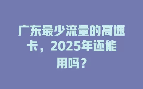 广东最少流量的高速卡，2025年还能用吗？