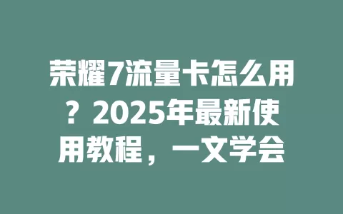 荣耀7流量卡怎么用？2025年最新使用教程，一文学会