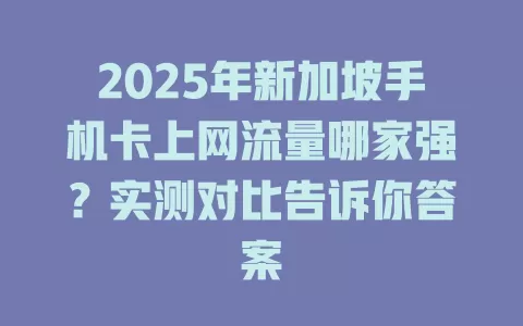 2025年新加坡手机卡上网流量哪家强？实测对比告诉你答案