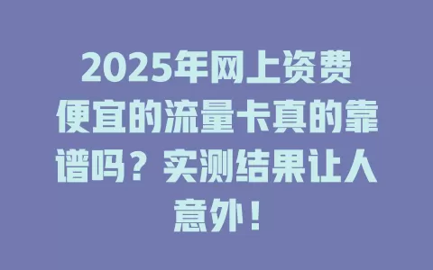 2025年网上资费便宜的流量卡真的靠谱吗？实测结果让人意外！
