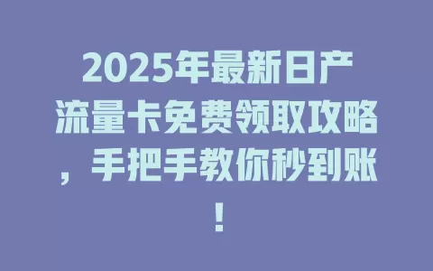 2025年最新日产流量卡免费领取攻略，手把手教你秒到账！