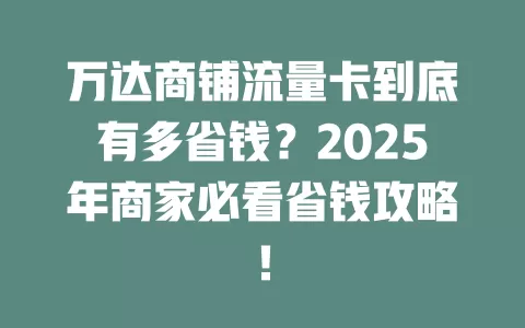 万达商铺流量卡到底有多省钱？2025年商家必看省钱攻略！