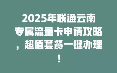 2025年联通云南专属流量卡申请攻略，超值套餐一键办理！