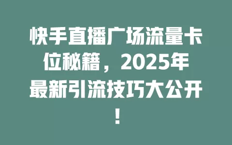 快手直播广场流量卡位秘籍，2025年最新引流技巧大公开！