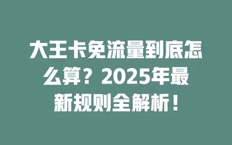 大王卡免流量到底怎么算？2025年最新规则全解析！