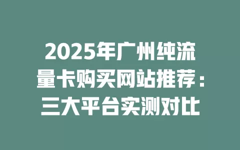 2025年广州纯流量卡购买网站推荐：三大平台实测对比