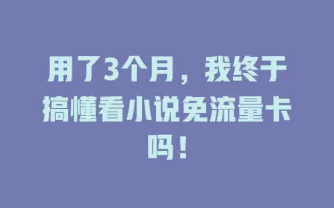用了3个月，我终于搞懂看小说免流量卡吗！