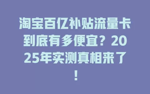淘宝百亿补贴流量卡到底有多便宜？2025年实测真相来了！