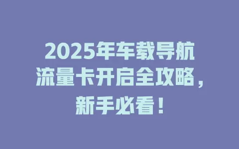 2025年车载导航流量卡开启全攻略，新手必看！