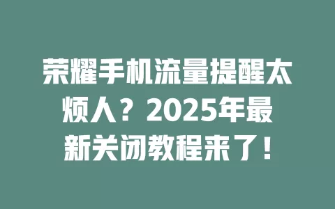 荣耀手机流量提醒太烦人？2025年最新关闭教程来了！