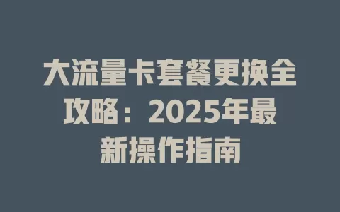 大流量卡套餐更换全攻略：2025年最新操作指南
