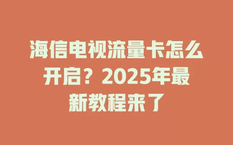 海信电视流量卡怎么开启？2025年最新教程来了