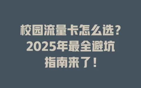 校园流量卡怎么选？2025年最全避坑指南来了！