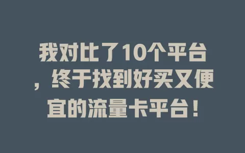我对比了10个平台，终于找到好买又便宜的流量卡平台！