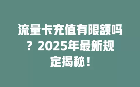 流量卡充值有限额吗？2025年最新规定揭秘！