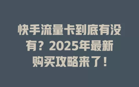 快手流量卡到底有没有？2025年最新购买攻略来了！