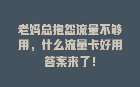 老妈总抱怨流量不够用，什么流量卡好用答案来了！