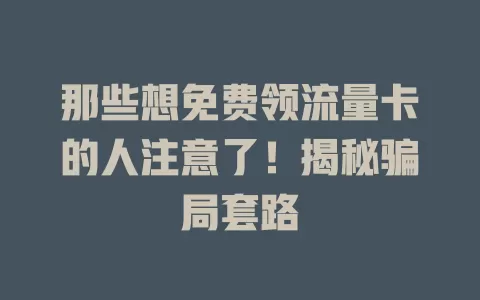 那些想免费领流量卡的人注意了！揭秘骗局套路