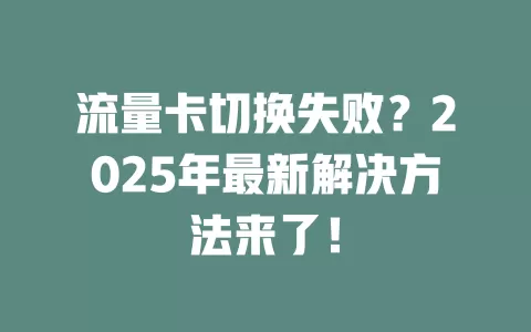 流量卡切换失败？2025年最新解决方法来了！