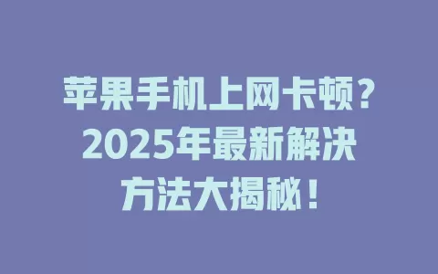 苹果手机上网卡顿？2025年最新解决方法大揭秘！