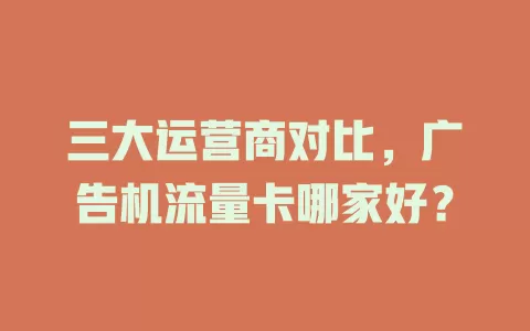 三大运营商对比，广告机流量卡哪家好？